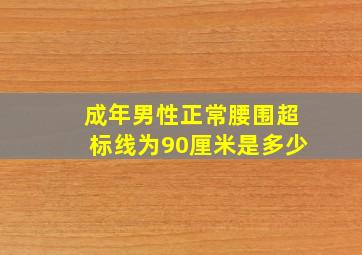 成年男性正常腰围超标线为90厘米是多少