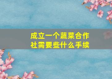 成立一个蔬菜合作社需要些什么手续