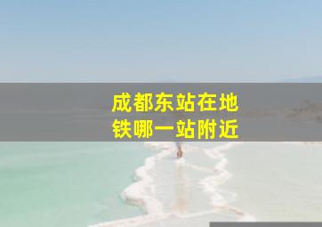 成都东站在地铁哪一站附近