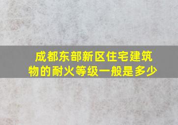 成都东部新区住宅建筑物的耐火等级一般是多少