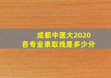 成都中医大2020各专业录取线是多少分