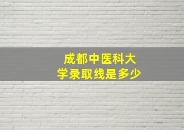 成都中医科大学录取线是多少