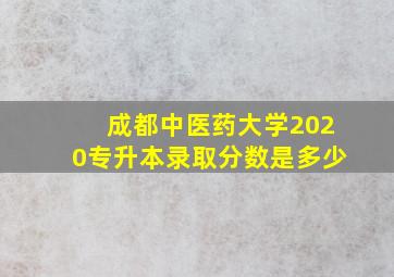 成都中医药大学2020专升本录取分数是多少