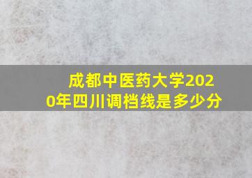 成都中医药大学2020年四川调档线是多少分