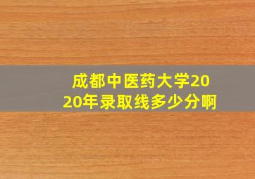 成都中医药大学2020年录取线多少分啊