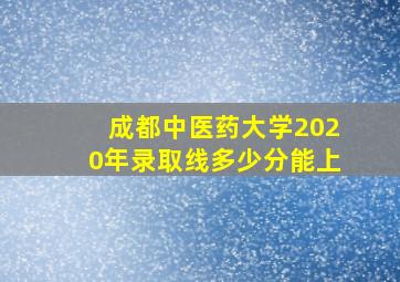 成都中医药大学2020年录取线多少分能上