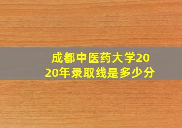 成都中医药大学2020年录取线是多少分