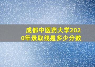 成都中医药大学2020年录取线是多少分数