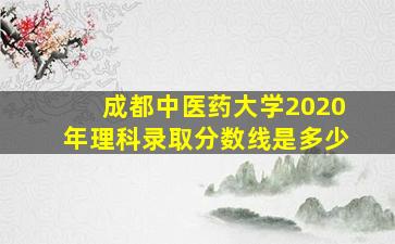 成都中医药大学2020年理科录取分数线是多少