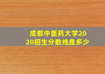 成都中医药大学2020招生分数线是多少