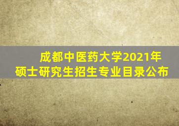 成都中医药大学2021年硕士研究生招生专业目录公布