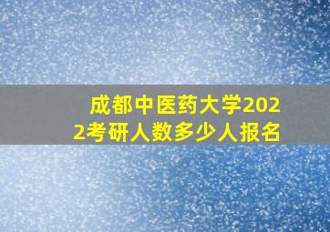 成都中医药大学2022考研人数多少人报名