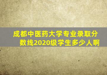 成都中医药大学专业录取分数线2020级学生多少人啊