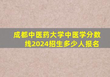 成都中医药大学中医学分数线2024招生多少人报名