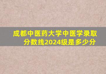 成都中医药大学中医学录取分数线2024级是多少分