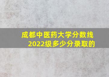 成都中医药大学分数线2022级多少分录取的