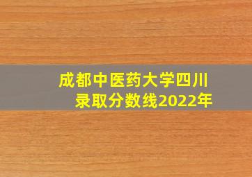 成都中医药大学四川录取分数线2022年