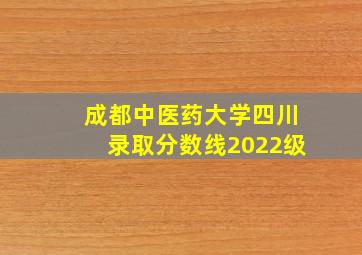 成都中医药大学四川录取分数线2022级