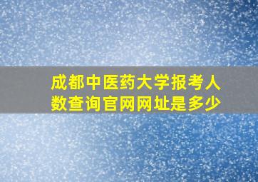 成都中医药大学报考人数查询官网网址是多少