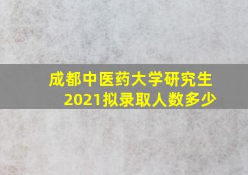 成都中医药大学研究生2021拟录取人数多少