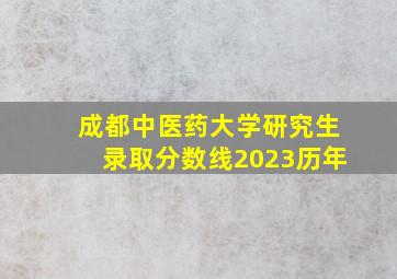 成都中医药大学研究生录取分数线2023历年