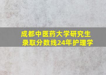 成都中医药大学研究生录取分数线24年护理学