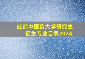 成都中医药大学研究生招生专业目录2024