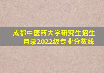 成都中医药大学研究生招生目录2022级专业分数线