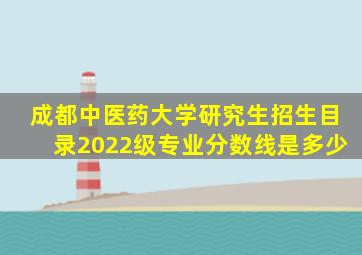 成都中医药大学研究生招生目录2022级专业分数线是多少