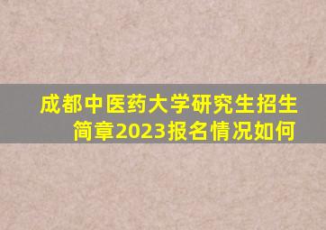 成都中医药大学研究生招生简章2023报名情况如何