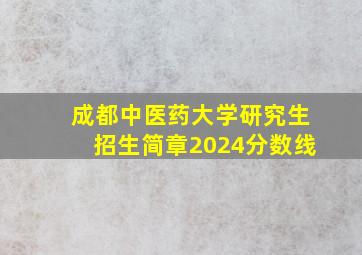 成都中医药大学研究生招生简章2024分数线