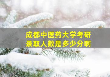 成都中医药大学考研录取人数是多少分啊