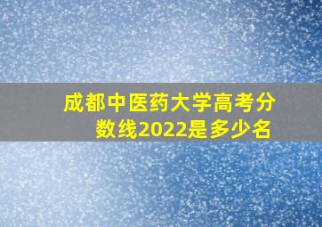 成都中医药大学高考分数线2022是多少名