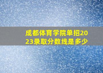 成都体育学院单招2023录取分数线是多少