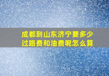 成都到山东济宁要多少过路费和油费呢怎么算