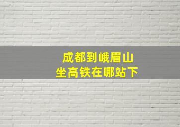 成都到峨眉山坐高铁在哪站下