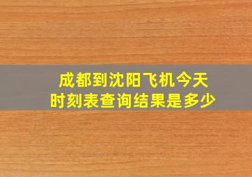 成都到沈阳飞机今天时刻表查询结果是多少