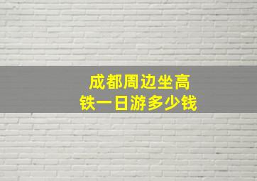 成都周边坐高铁一日游多少钱