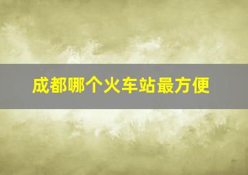 成都哪个火车站最方便