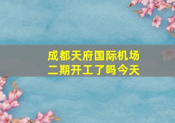 成都天府国际机场二期开工了吗今天