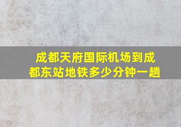 成都天府国际机场到成都东站地铁多少分钟一趟