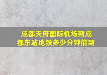 成都天府国际机场到成都东站地铁多少分钟能到