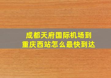 成都天府国际机场到重庆西站怎么最快到达