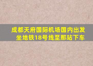 成都天府国际机场国内出发坐地铁18号线至那站下车