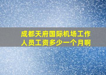 成都天府国际机场工作人员工资多少一个月啊