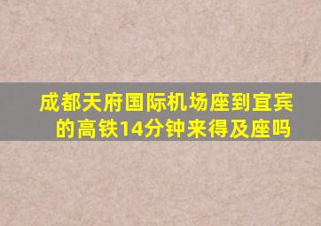 成都天府国际机场座到宜宾的高铁14分钟来得及座吗