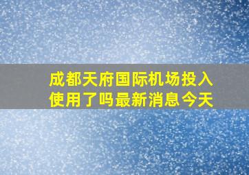 成都天府国际机场投入使用了吗最新消息今天