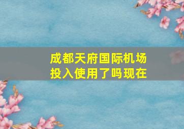 成都天府国际机场投入使用了吗现在