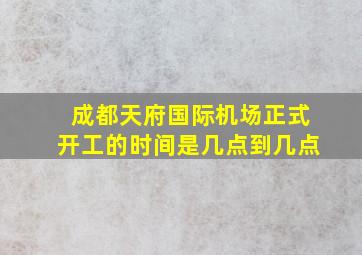 成都天府国际机场正式开工的时间是几点到几点