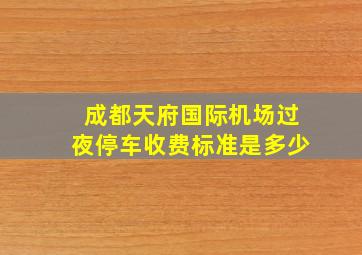 成都天府国际机场过夜停车收费标准是多少